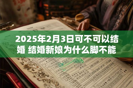 2025年2月3日可不可以结婚 结婚新娘为什么脚不能落地