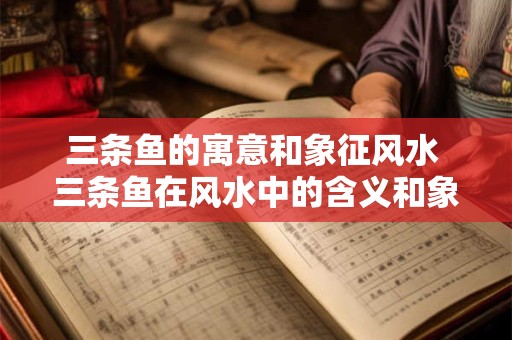 三条鱼的寓意和象征风水 三条鱼在风水中的含义和象征是什么