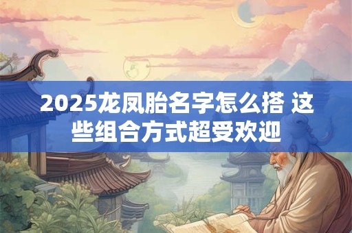 2025龙凤胎名字怎么搭 这些组合方式超受欢迎
