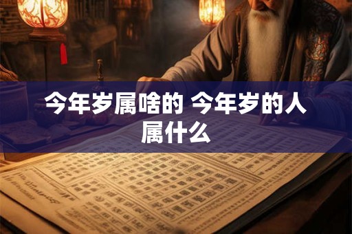 今年岁属啥的 今年岁的人属什么 今年岁属啥的 今年岁的人属什么
