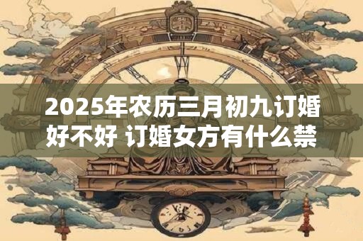 2025年农历三月初九订婚好不好 订婚女方有什么禁忌