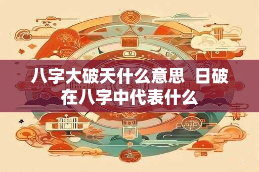 八字大破天什么意思  日破在八字中代表什么