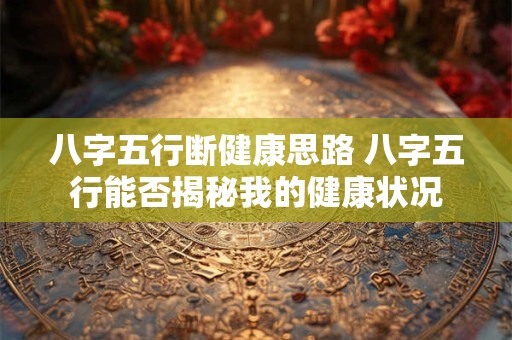 八字五行断健康思路 八字五行能否揭秘我的健康状况 八字五行断健康思路 八字五行能否揭秘我的健康状况