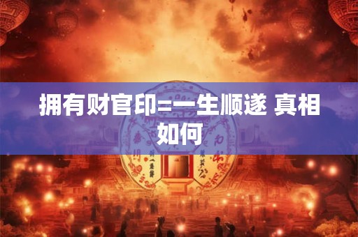 拥有财官印=一生顺遂 真相如何