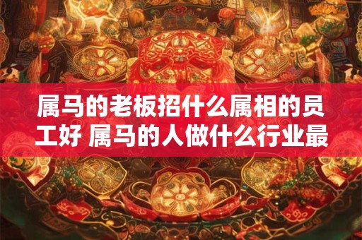 属马的老板招什么属相的员工好 属马的人做什么行业最好