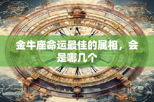 金牛座命运最佳的属相，会是哪几个