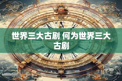 世界三大古剧 何为世界三大古剧 世界三大古剧 何为世界三大古剧
