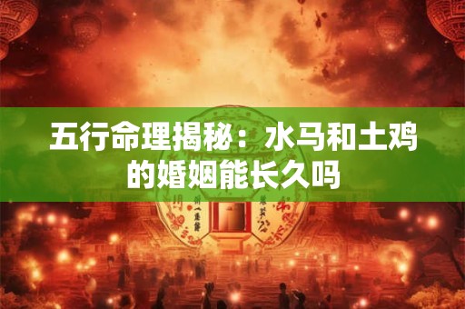 五行命理揭秘：水马和土鸡的婚姻能长久吗