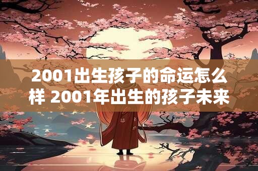 2001出生孩子的命运怎么样 2001年出生的孩子未来如何