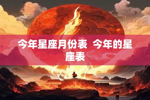 今年星座月份表 今年的星座表 今年星座月份表 今年的星座表