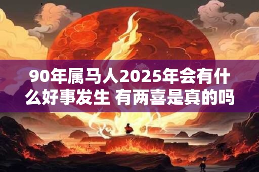 90年属马人2025年会有什么好事发生 有两喜是真的吗