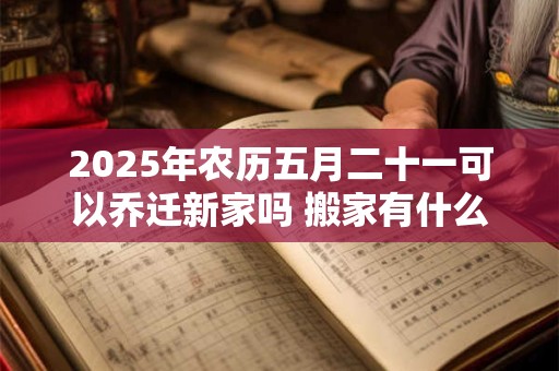 2025年农历五月二十一可以乔迁新家吗 搬家有什么说法