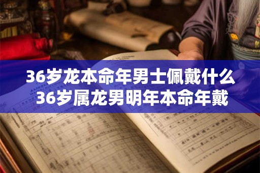 36岁龙本命年男士佩戴什么 36岁属龙男明年本命年戴什么好