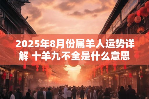2025年8月份属羊人运势详解 十羊九不全是什么意思