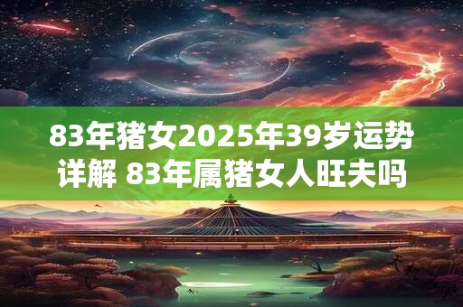 83年猪女2025年39岁运势详解 83年属猪女人旺夫吗