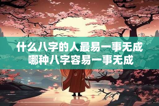 什么八字的人最易一事无成 哪种八字容易一事无成