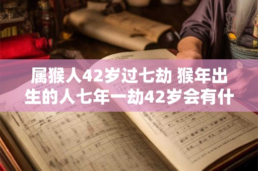 属猴人42岁过七劫 猴年出生的人七年一劫42岁会有什么变化 属猴人42岁过七劫 猴年出生的人七年一劫42岁会有什么变化