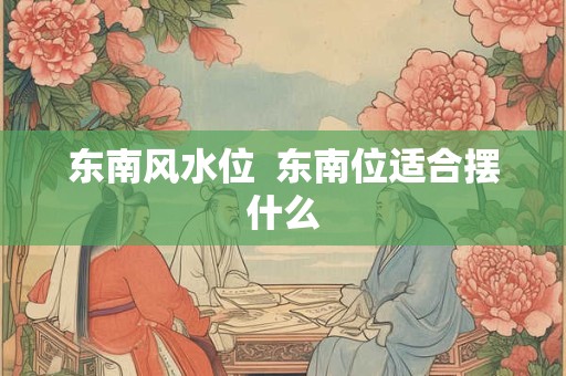东南风水位  东南位适合摆什么