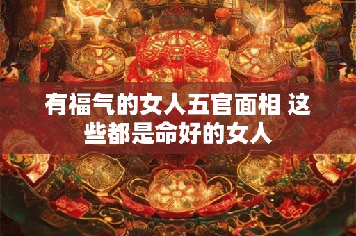 有福气的女人五官面相 这些都是命好的女人
