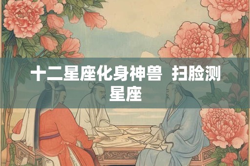 十二星座化身神兽  扫脸测星座
