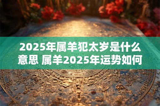 2025年属羊犯太岁是什么意思 属羊2025年运势如何