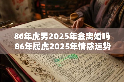 86年虎男2025年会离婚吗 86年属虎2025年情感运势