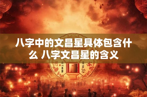 八字中的文昌星具体包含什么 八字文昌星的含义