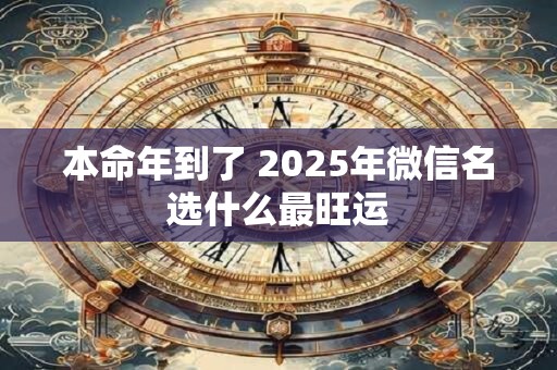 本命年到了 2025年微信名选什么最旺运
