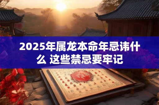 2025年属龙本命年忌讳什么 这些禁忌要牢记