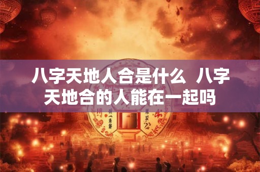 八字天地人合是什么  八字天地合的人能在一起吗