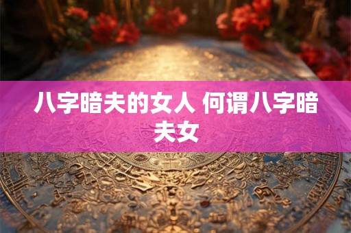 八字暗夫的女人 何谓八字暗夫女 八字暗夫的女人 何谓八字暗夫女