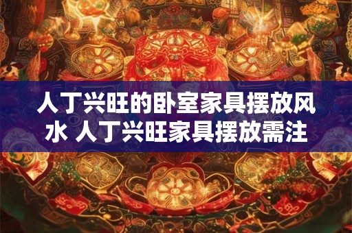 人丁兴旺的卧室家具摆放风水 人丁兴旺家具摆放需注意哪些风水 人丁兴旺的卧室家具摆放风水 人丁兴旺家具摆放需注意哪些风水