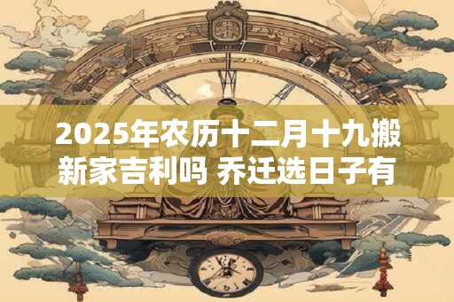 2025年农历十二月十九搬新家吉利吗 乔迁选日子有什么讲究