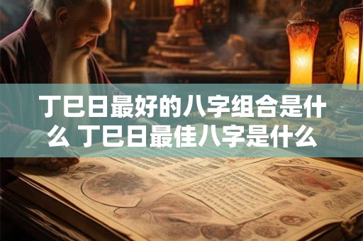 丁巳日最好的八字组合是什么 丁巳日最佳八字是什么