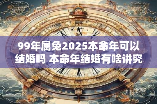 99年属兔2025本命年可以结婚吗 本命年结婚有啥讲究