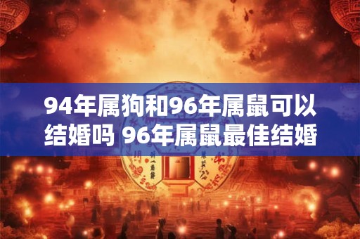 94年属狗和96年属鼠可以结婚吗 96年属鼠最佳结婚年龄