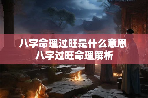 八字命理过旺是什么意思 八字过旺命理解析