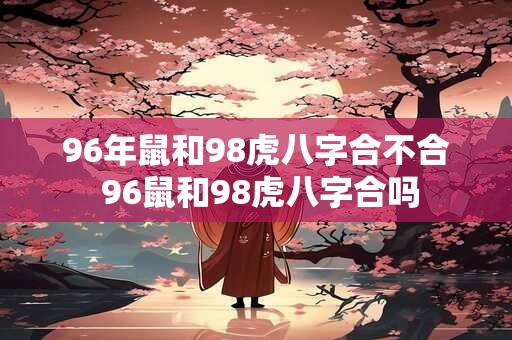 96年鼠和98虎八字合不合 96鼠和98虎八字合吗