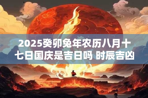 2025癸卯兔年农历八月十七日国庆是吉日吗 时辰吉凶解析！