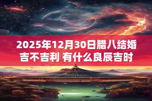 2025年12月30日腊八结婚吉不吉利 有什么良辰吉时
