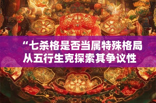 “七杀格是否当属特殊格局 从五行生克探索其争议性”