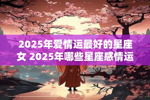 2025年爱情运最好的星座女 2025年哪些星座感情运最旺