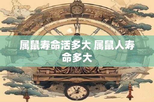 详细阅读:属鼠寿命活多大 属鼠人寿命多大 属鼠寿命活多大 属鼠人寿命多大