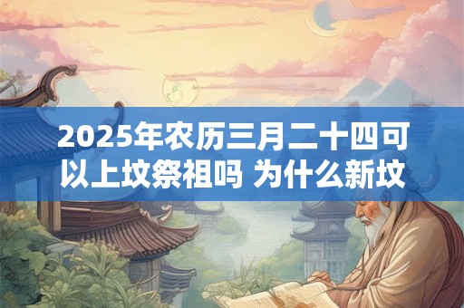 2025年农历三月二十四可以上坟祭祖吗 为什么新坟要提前上坟