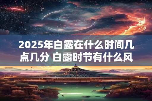 2025年白露在什么时间几点几分 白露时节有什么风俗