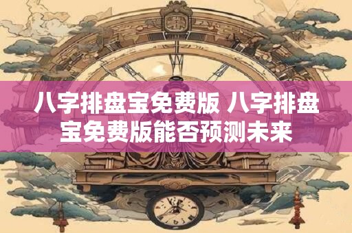 八字排盘宝免费版 八字排盘宝免费版能否预测未来