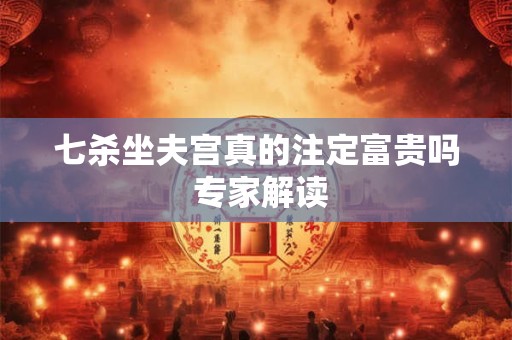 七杀坐夫宫真的注定富贵吗 专家解读