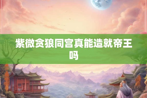 紫微贪狼同宫真能造就帝王吗