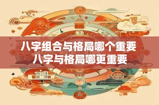 八字组合与格局哪个重要 八字与格局哪更重要