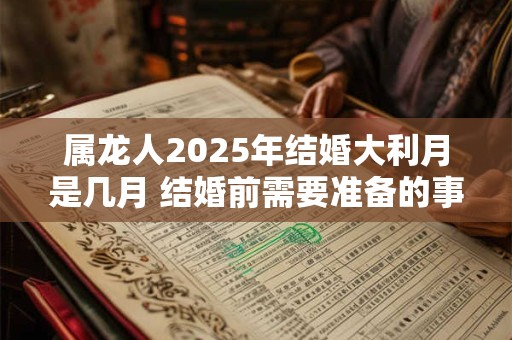 属龙人2025年结婚大利月是几月 结婚前需要准备的事宜！